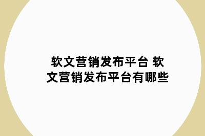 软文营销发布平台 软文营销发布平台有哪些